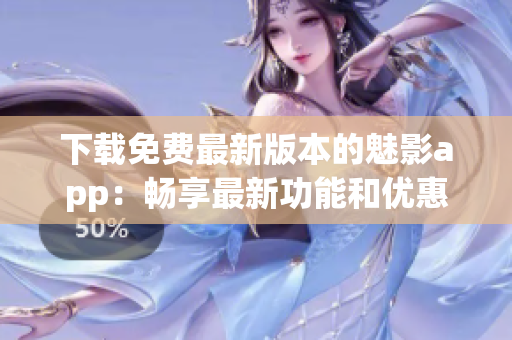 下載免費(fèi)最新版本的魅影app：暢享最新功能和優(yōu)惠