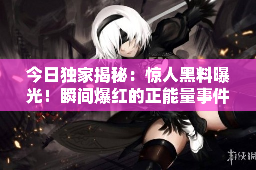 今日獨(dú)家揭秘：驚人黑料曝光！瞬間爆紅的正能量事件背后真相大揭秘