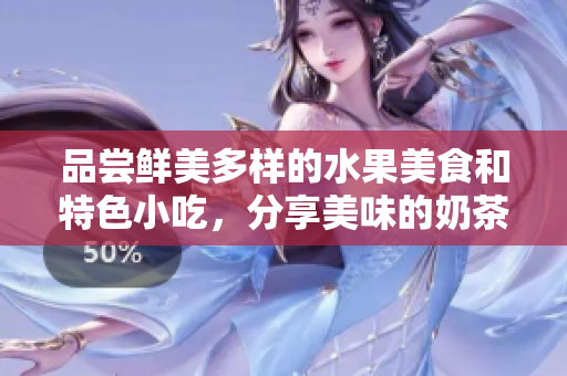 品嘗鮮美多樣的水果美食和特色小吃，分享美味的奶茶體驗(yàn)