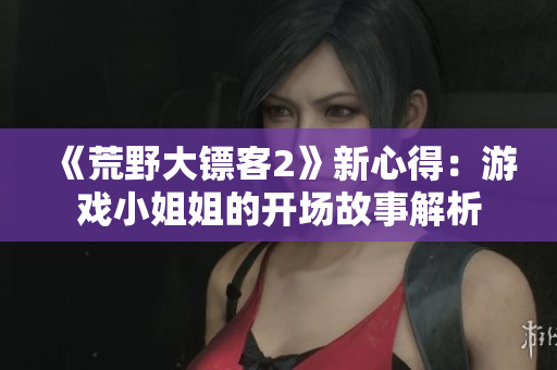 《荒野大鏢客2》新心得：游戲小姐姐的開場故事解析