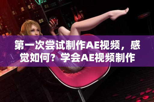 第一次嘗試制作AE視頻，感覺如何？學(xué)會(huì)AE視頻制作的心得分享