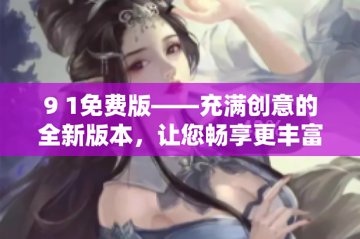 9 1免費版——充滿創(chuàng)意的全新版本，讓您暢享更豐富的功能