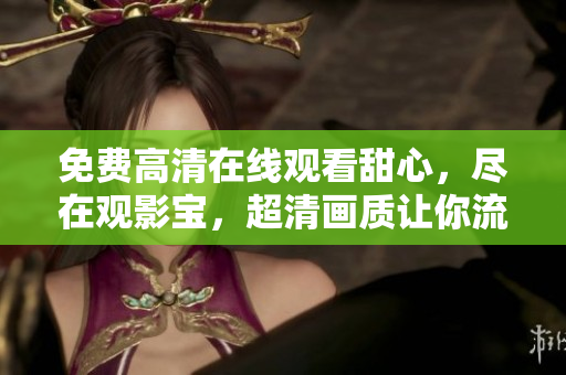 免費高清在線觀看甜心，盡在觀影寶，超清畫質(zhì)讓你流連忘返