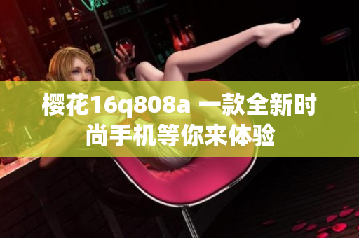 櫻花16q808a 一款全新時(shí)尚手機(jī)等你來(lái)體驗(yàn)