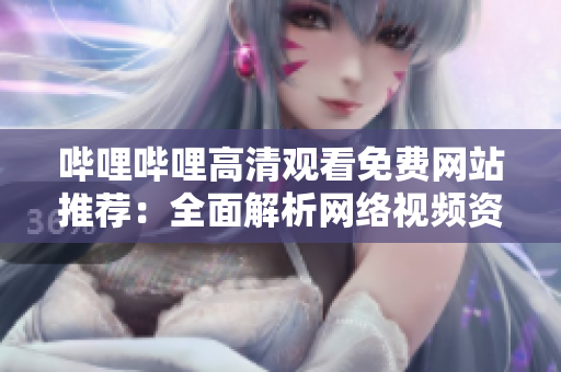 嗶哩嗶哩高清觀看免費(fèi)網(wǎng)站推薦：全面解析網(wǎng)絡(luò)視頻資源分享