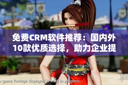 免費CRM軟件推薦：國內(nèi)外10款優(yōu)質(zhì)選擇，助力企業(yè)提升客戶管理效率