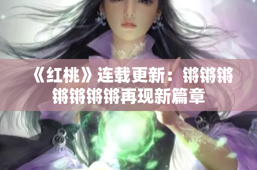 《紅桃》連載更新：鏘鏘鏘鏘鏘鏘鏘再現(xiàn)新篇章