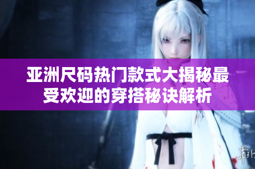 亞洲尺碼熱門款式大揭秘最受歡迎的穿搭秘訣解析
