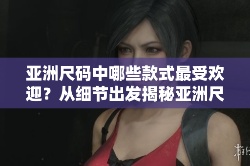 亞洲尺碼中哪些款式最受歡迎？從細節(jié)出發(fā)揭秘亞洲尺碼熱門款式