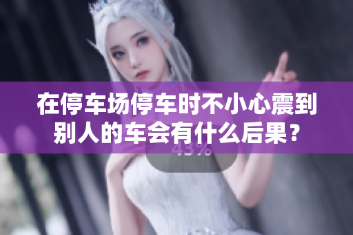 在停車場停車時不小心震到別人的車會有什么后果？