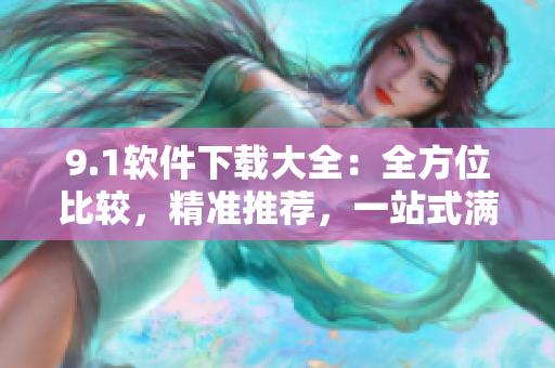 9.1軟件下載大全：全方位比較，精準(zhǔn)推薦，一站式滿足你的需求