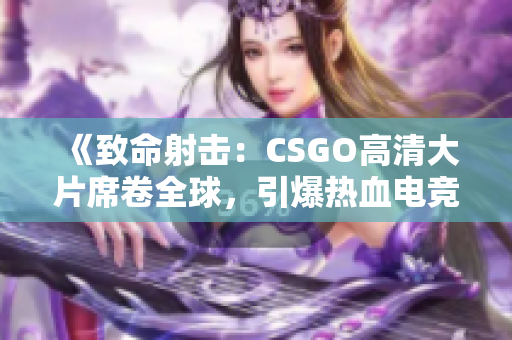 《致命射擊：CSGO高清大片席卷全球，引爆熱血電競風(fēng)暴》