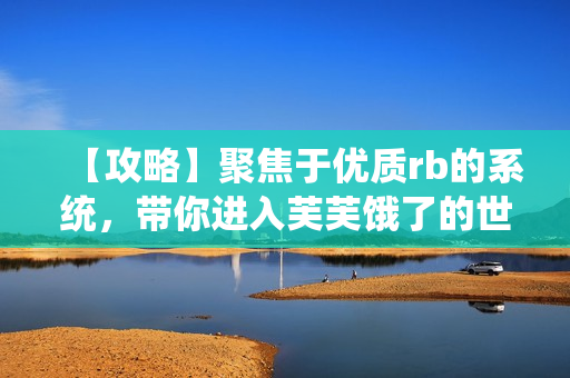 【攻略】聚焦于優(yōu)質(zhì)rb的系統(tǒng)，帶你進入芙芙餓了的世界