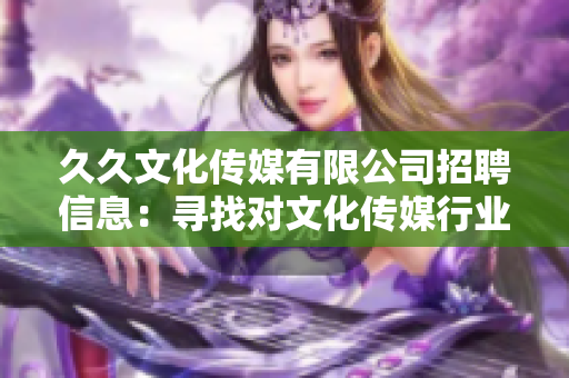 久久文化傳媒有限公司招聘信息：尋找對文化傳媒行業(yè)熱愛的人才
