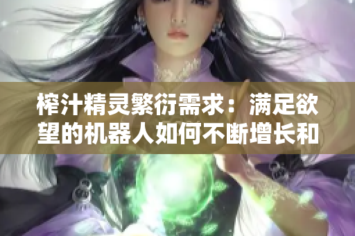 榨汁精靈繁衍需求：滿足欲望的機(jī)器人如何不斷增長(zhǎng)和發(fā)展