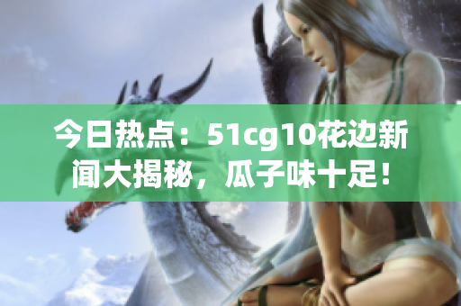 今日熱點(diǎn)：51cg10花邊新聞大揭秘，瓜子味十足！