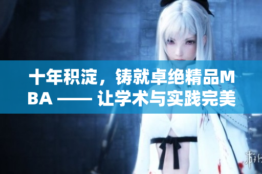 十年積淀，鑄就卓絕精品MBA —— 讓學(xué)術(shù)與實踐完美交融