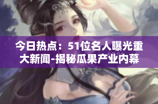 今日熱點：51位名人曝光重大新聞-揭秘瓜果產(chǎn)業(yè)內(nèi)幕
