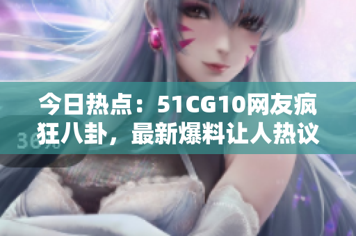 今日熱點：51CG10網(wǎng)友瘋狂八卦，最新爆料讓人熱議