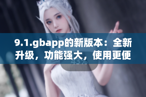 9.1.gbapp的新版本：全新升級(jí)，功能強(qiáng)大，使用更便捷