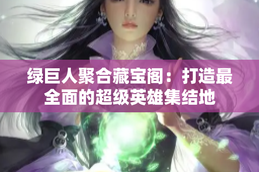 綠巨人聚合藏寶閣：打造最全面的超級英雄集結(jié)地