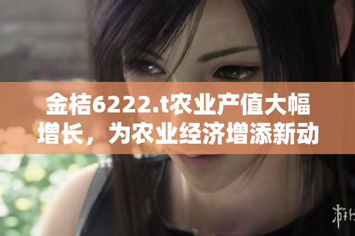 金桔6222.t農(nóng)業(yè)產(chǎn)值大幅增長，為農(nóng)業(yè)經(jīng)濟增添新動能