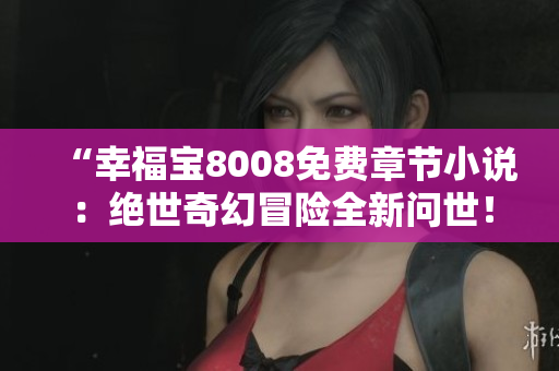“幸福寶8008免費章節(jié)小說：絕世奇幻冒險全新問世！”