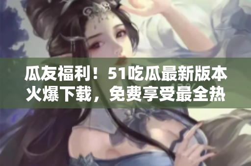 瓜友福利！51吃瓜最新版本火爆下載，免費(fèi)享受最全熱點(diǎn)資訊
