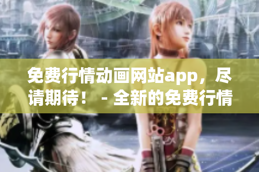 免費行情動畫網(wǎng)站app，盡請期待！ - 全新的免費行情動畫網(wǎng)站app，讓你盡享動畫樂趣
