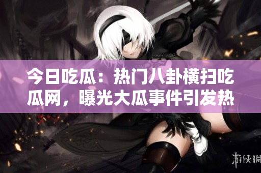 今日吃瓜：熱門八卦橫掃吃瓜網(wǎng)，曝光大瓜事件引發(fā)熱議