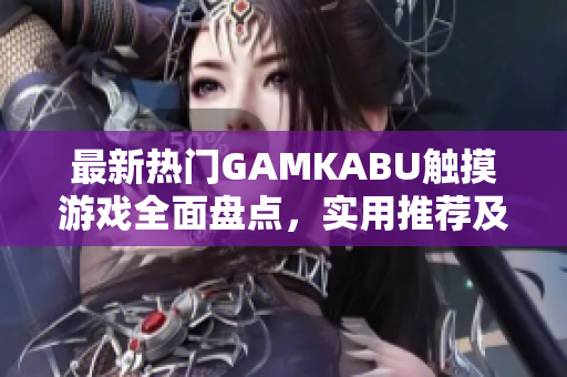 最新熱門GAMKABU觸摸游戲全面盤點，實用推薦及評測分享