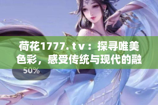 荷花1777. tⅴ：探尋唯美色彩，感受傳統(tǒng)與現(xiàn)代的融合之美