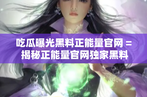 吃瓜曝光黑料正能量官網(wǎng) = 揭秘正能量官網(wǎng)獨家黑料：吃瓜一族的正能量密碼