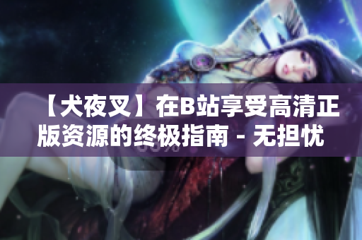 【犬夜叉】在B站享受高清正版資源的終極指南 - 無擔憂觀看、全新剪輯、獨家幕后揭秘！
