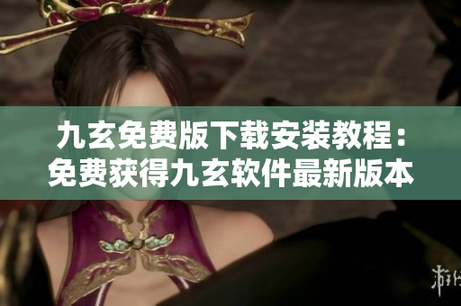九玄免費(fèi)版下載安裝教程：免費(fèi)獲得九玄軟件最新版本，安裝指南一網(wǎng)打盡
