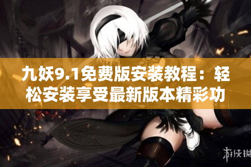 九妖9.1免費版安裝教程：輕松安裝享受最新版本精彩功能