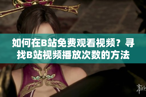 如何在B站免費(fèi)觀看視頻？尋找B站視頻播放次數(shù)的方法