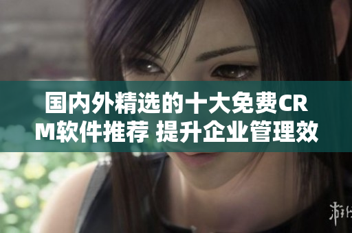 國內(nèi)外精選的十大免費CRM軟件推薦 提升企業(yè)管理效率的最佳選擇
