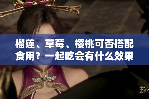 榴蓮、草莓、櫻桃可否搭配食用？一起吃會有什么效果？