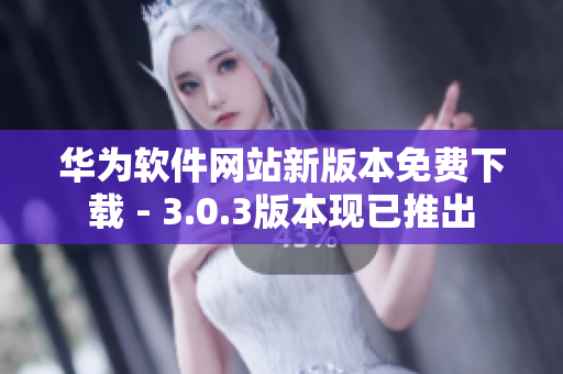 華為軟件網(wǎng)站新版本免費(fèi)下載 - 3.0.3版本現(xiàn)已推出