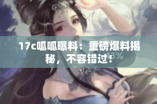 17c呱呱曝料：重磅爆料揭秘，不容錯過！