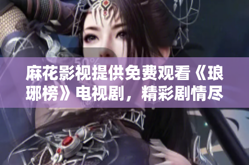 麻花影視提供免費觀看《瑯琊榜》電視劇，精彩劇情盡在麻花影視平臺