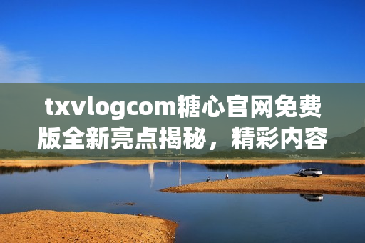 txvlogcom糖心官網(wǎng)免費版全新亮點揭秘，精彩內(nèi)容盡在其中