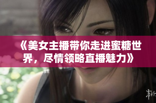 《美女主播帶你走進蜜糖世界，盡情領(lǐng)略直播魅力》