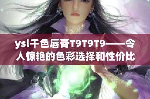 ysl千色唇膏T9T9T9——令人驚艷的色彩選擇和性價(jià)比之王