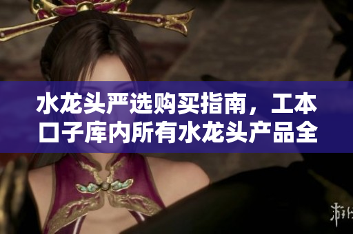 水龍頭嚴(yán)選購買指南，工本口子庫內(nèi)所有水龍頭產(chǎn)品全面評測