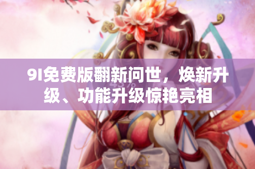 9I免費(fèi)版翻新問世，煥新升級、功能升級驚艷亮相