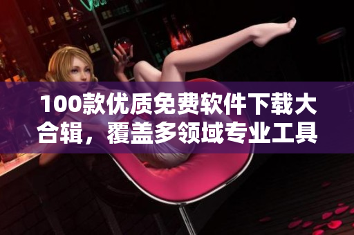 100款優(yōu)質(zhì)免費(fèi)軟件下載大合輯，覆蓋多領(lǐng)域?qū)I(yè)工具，讓你的生活和工作更高效！