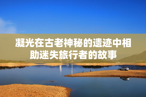 凝光在古老神秘的遺跡中相助迷失旅行者的故事