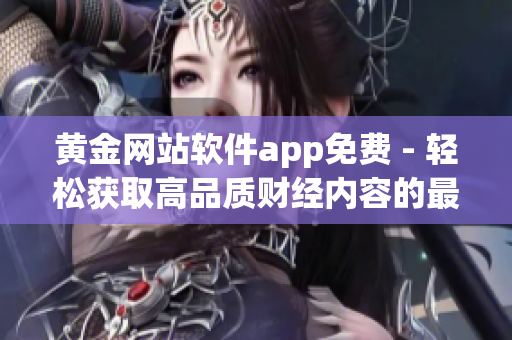 黃金網(wǎng)站軟件app免費(fèi) - 輕松獲取高品質(zhì)財(cái)經(jīng)內(nèi)容的最佳途徑